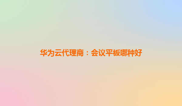 华为云代理商：会议平板哪种好