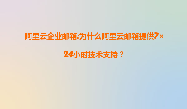 阿里云企业邮箱:为什么阿里云邮箱提供7×24小时技术支持？