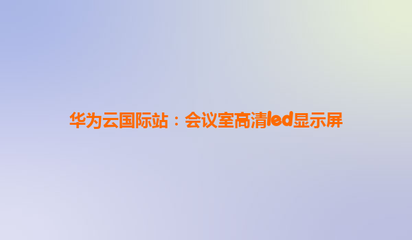 华为云国际站：会议室高清led显示屏