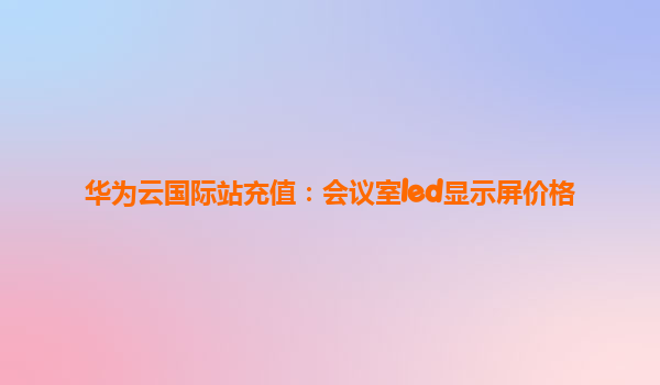 华为云国际站充值：会议室led显示屏价格