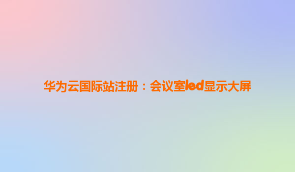 华为云国际站注册：会议室led显示大屏