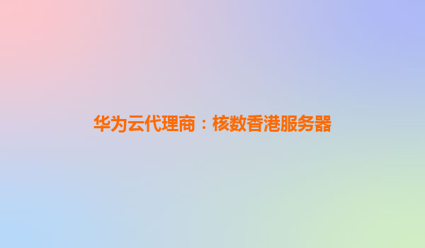 华为云代理商：核数香港服务器