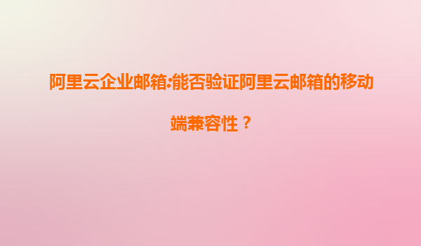 阿里云企业邮箱:能否验证阿里云邮箱的移动端兼容性？