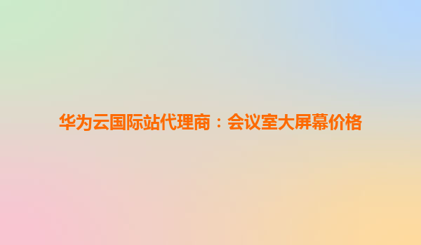 华为云国际站代理商：会议室大屏幕价格