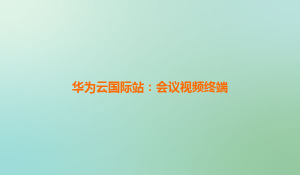 华为云国际站：会议视频终端