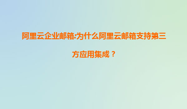 阿里云企业邮箱:为什么阿里云邮箱支持第三方应用集成？