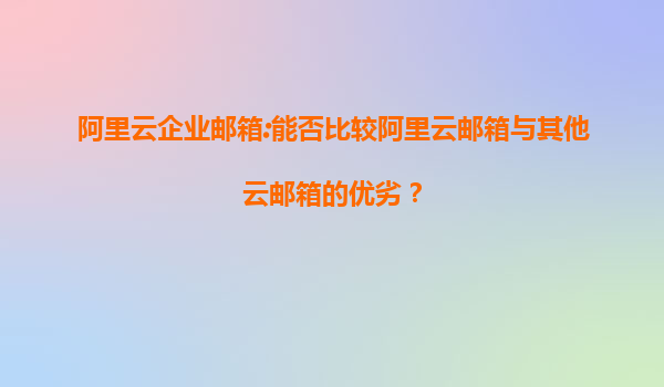 阿里云企业邮箱:能否比较阿里云邮箱与其他云邮箱的优劣？