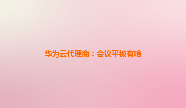 华为云代理商：会议平板有啥