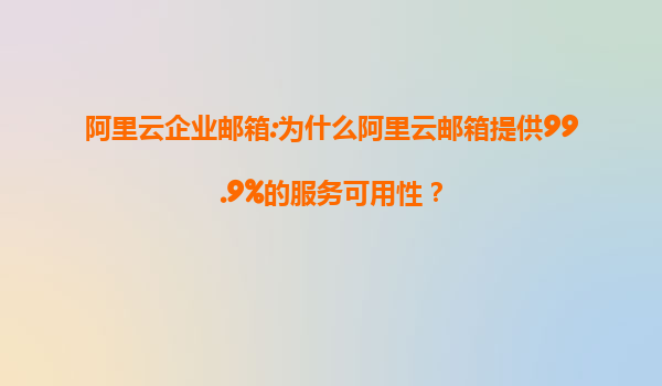 阿里云企业邮箱:为什么阿里云邮箱提供99.9%的服务可用性？