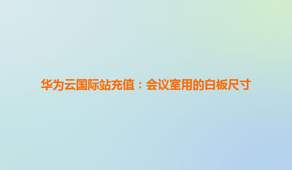 华为云国际站充值：会议室用的白板尺寸
