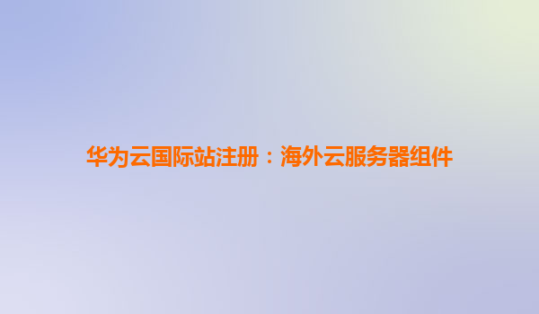 华为云国际站注册：海外云服务器组件