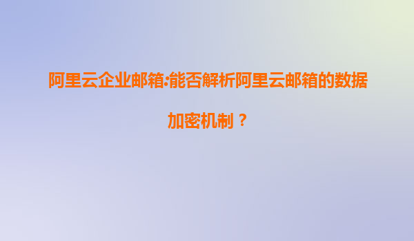 阿里云企业邮箱:能否解析阿里云邮箱的数据加密机制？