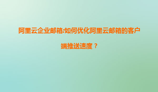 阿里云企业邮箱:如何优化阿里云邮箱的客户端推送速度？
