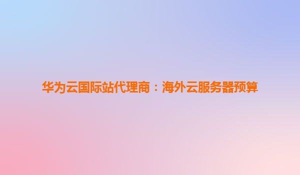 华为云国际站代理商：海外云服务器预算