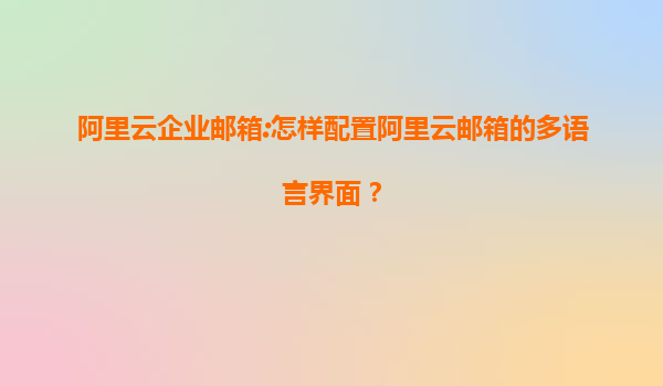 阿里云企业邮箱:怎样配置阿里云邮箱的多语言界面？