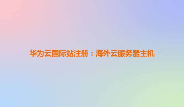 华为云国际站注册：海外云服务器主机