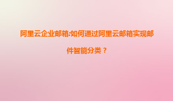 阿里云企业邮箱:如何通过阿里云邮箱实现邮件智能分类？