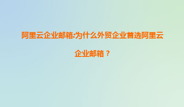 阿里云企业邮箱:为什么外贸企业首选阿里云企业邮箱？