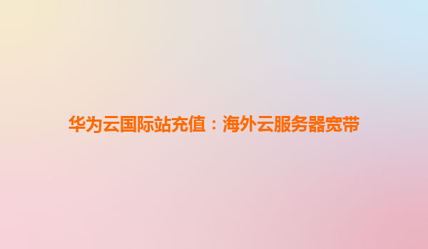 华为云国际站充值：海外云服务器宽带
