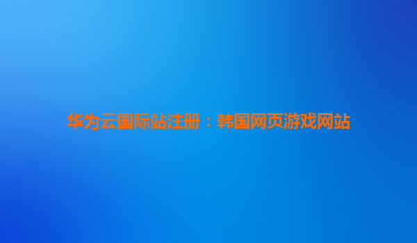 华为云国际站注册：韩国网页游戏网站