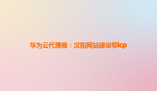 华为云代理商：汉阳网站建设鄂icp