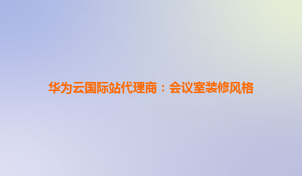 华为云国际站代理商：会议室装修风格