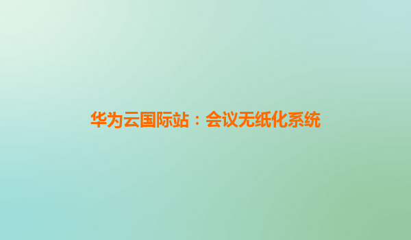 华为云国际站：会议无纸化系统