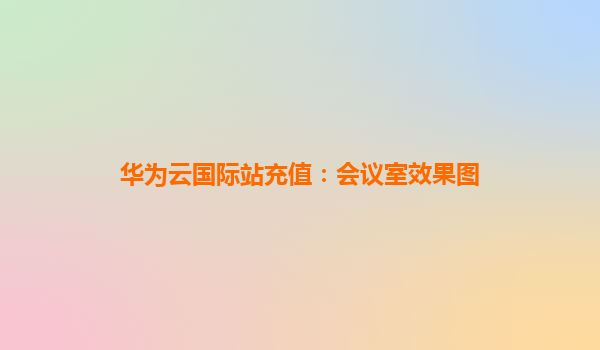 华为云国际站充值：会议室效果图