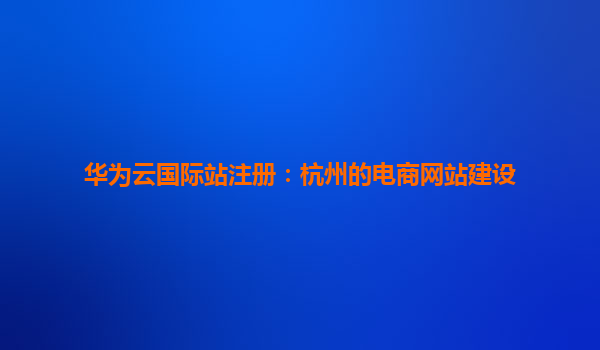 华为云国际站注册：杭州的电商网站建设