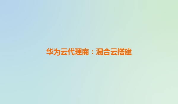 华为云代理商：混合云搭建