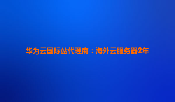 华为云国际站代理商：海外云服务器2年