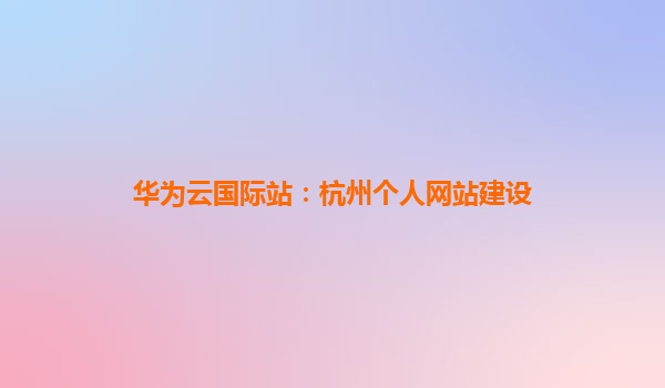 华为云国际站：杭州个人网站建设