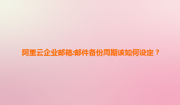 阿里云企业邮箱:邮件备份周期该如何设定？