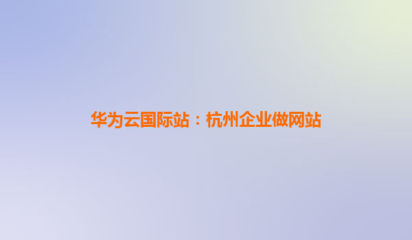 华为云国际站：杭州企业做网站