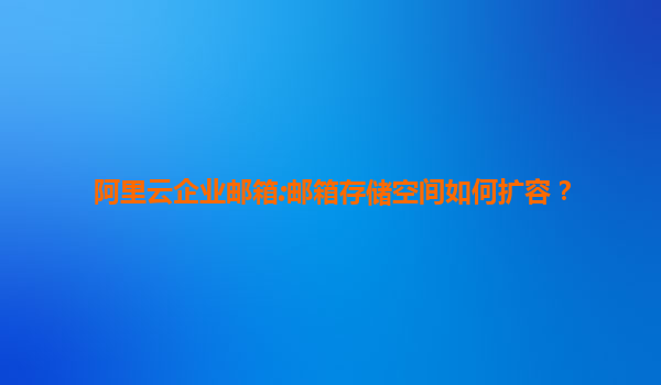 阿里云企业邮箱:邮箱存储空间如何扩容？