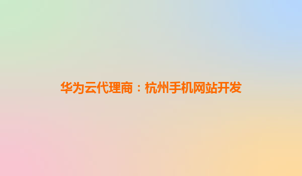 华为云代理商：杭州手机网站开发