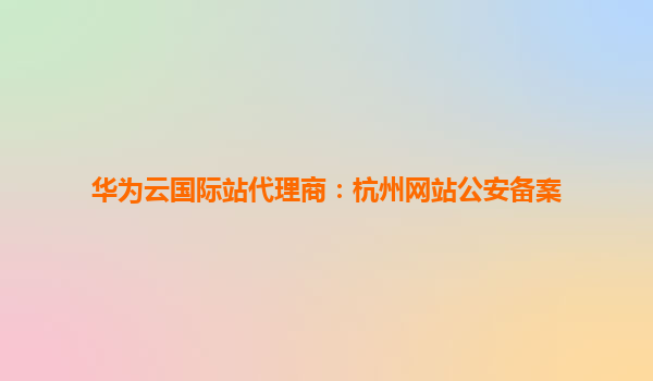 华为云国际站代理商：杭州网站公安备案
