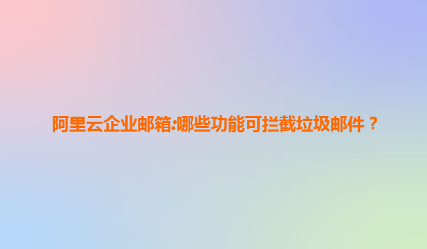 阿里云企业邮箱:哪些功能可拦截垃圾邮件？