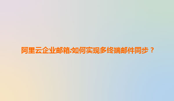 阿里云企业邮箱:如何实现多终端邮件同步？