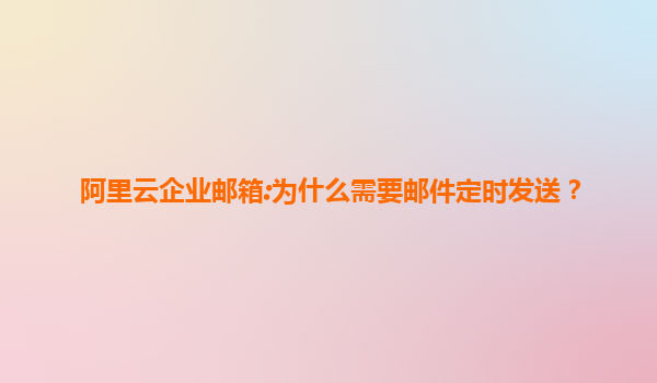 阿里云企业邮箱:为什么需要邮件定时发送？