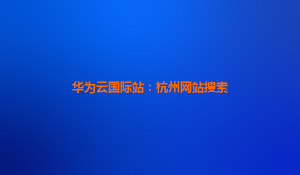 华为云国际站：杭州网站搜索
