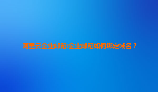 阿里云企业邮箱:企业邮箱如何绑定域名？