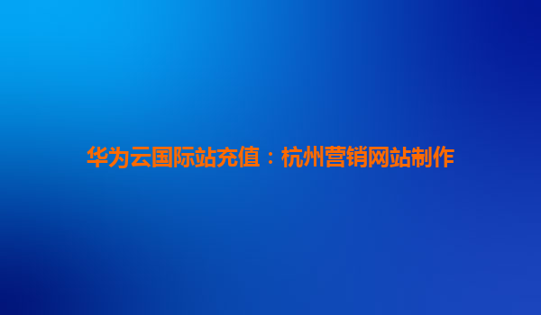 华为云国际站充值：杭州营销网站制作