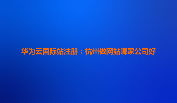 华为云国际站注册：杭州做网站哪家公司好