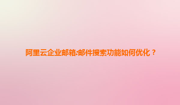 阿里云企业邮箱:邮件搜索功能如何优化？