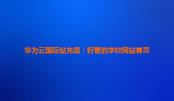 华为云国际站充值：好看的学校网站首页