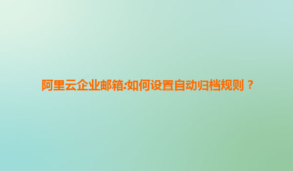 阿里云企业邮箱:如何设置自动归档规则？