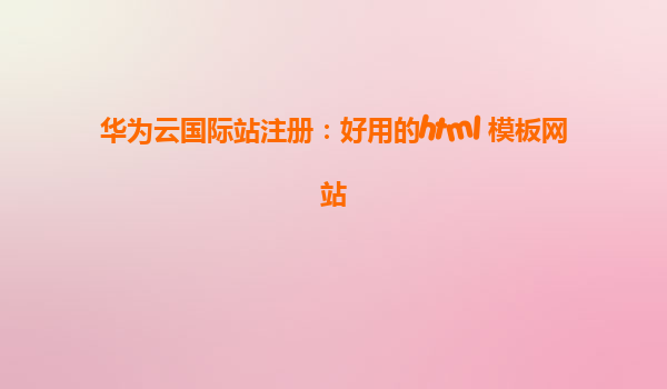 华为云国际站注册：好用的html 模板网站