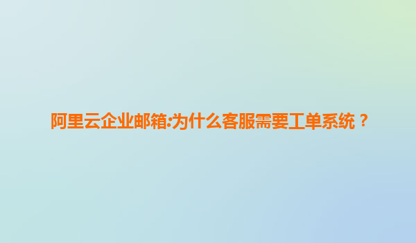 阿里云企业邮箱:为什么客服需要工单系统？