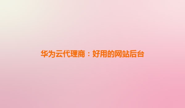 华为云代理商：好用的网站后台